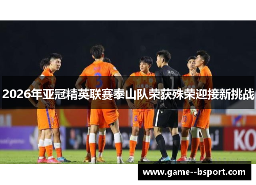 2026年亚冠精英联赛泰山队荣获殊荣迎接新挑战
