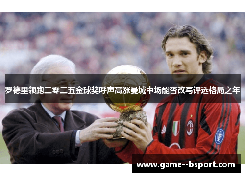 罗德里领跑二零二五金球奖呼声高涨曼城中场能否改写评选格局之年