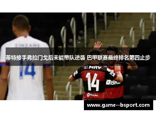 蒂特接手弗拉门戈后未能带队逆袭 巴甲联赛最终排名第四止步